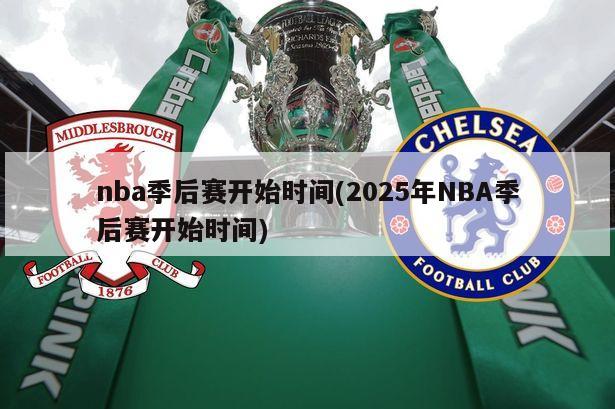 nba季后赛开始时间(2025年NBA季后赛开始时间)