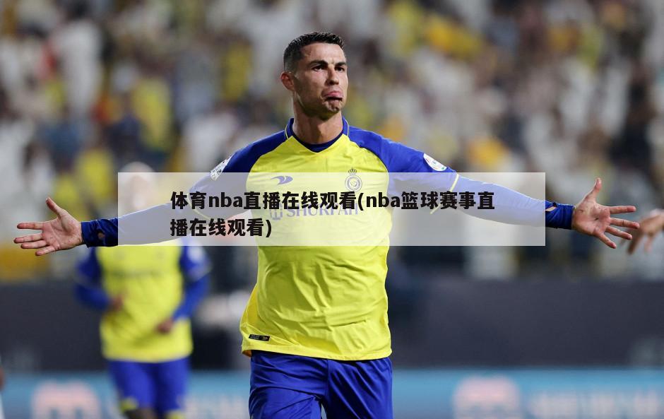 体育nba直播在线观看(nba篮球赛事直播在线观看)