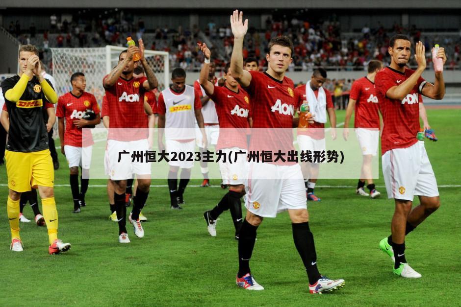 广州恒大2023主力(广州恒大出线形势)