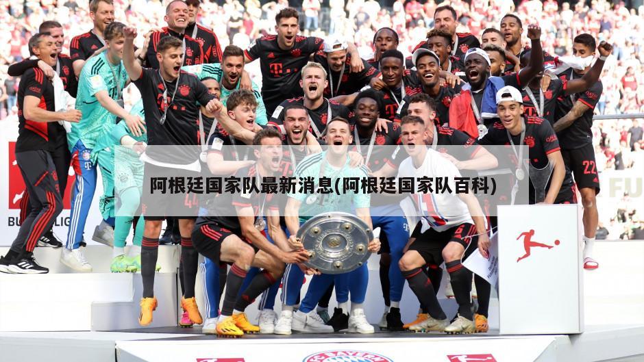 阿根廷国家队最新消息(阿根廷国家队百科)