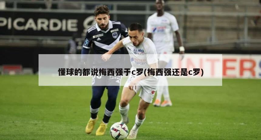懂球的都说梅西强于c罗(梅西强还是c罗)