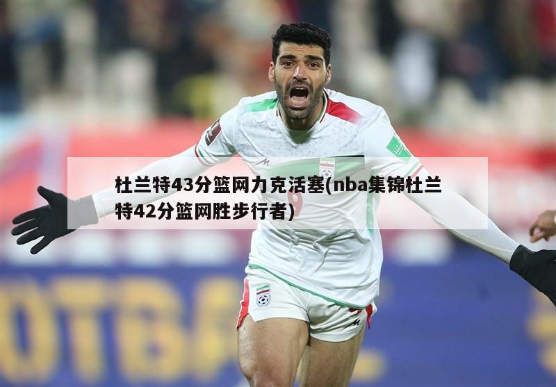 杜兰特43分篮网力克活塞(nba集锦杜兰特42分篮网胜步行者)