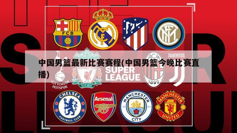 中国男篮最新比赛赛程(中国男篮今晚比赛直播)