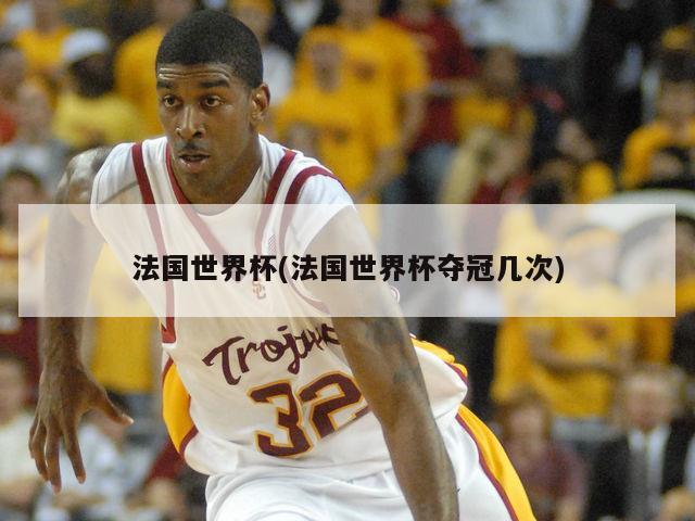 法国世界杯(法国世界杯夺冠几次)