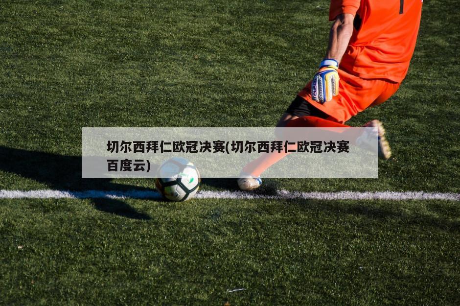 切尔西拜仁欧冠决赛(切尔西拜仁欧冠决赛 百度云)
