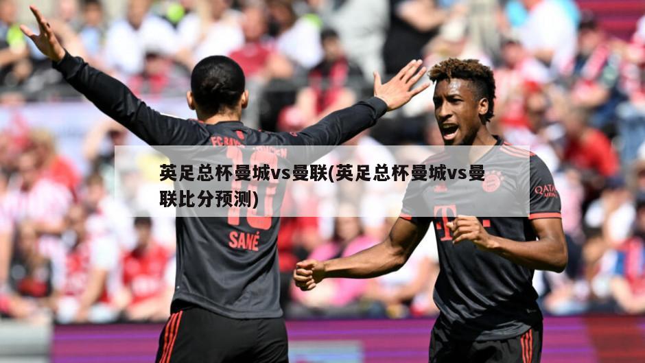 英足总杯曼城vs曼联(英足总杯曼城vs曼联比分预测)