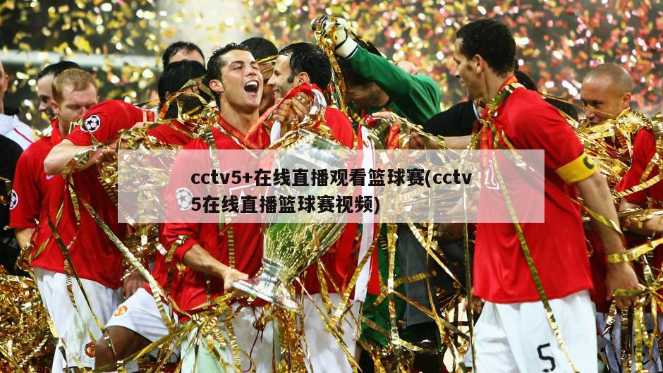 cctv5+在线直播观看篮球赛(cctv5在线直播篮球赛视频)