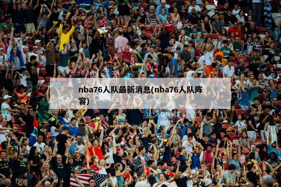 nba76人队最新消息(nba76人队阵容)
