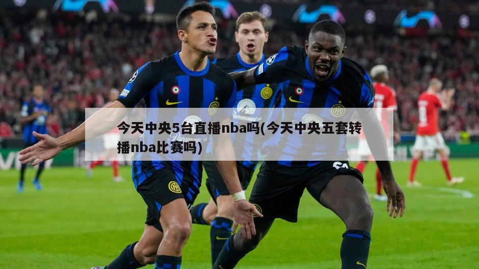 今天中央5台直播nba吗(今天中央五套转播nba比赛吗)