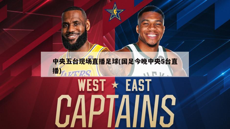 中央五台现场直播足球(国足今晚中央5台直播)