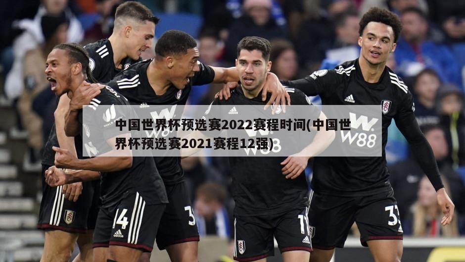 中国世界杯预选赛2022赛程时间(中国世界杯预选赛2021赛程12强)