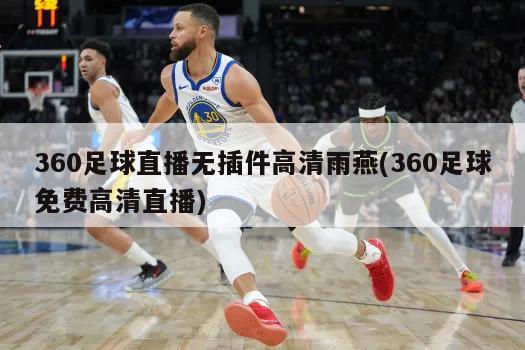 360足球直播无插件高清雨燕(360足球免费高清直播)