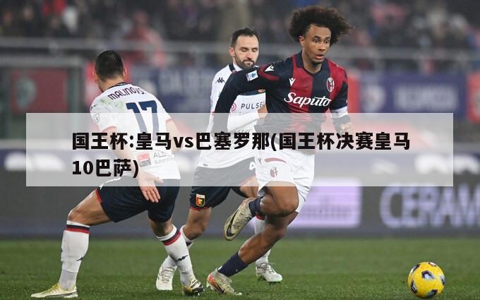 国王杯:皇马vs巴塞罗那(国王杯决赛皇马10巴萨)