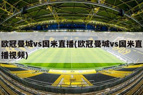 欧冠曼城vs国米直播(欧冠曼城vs国米直播视频)