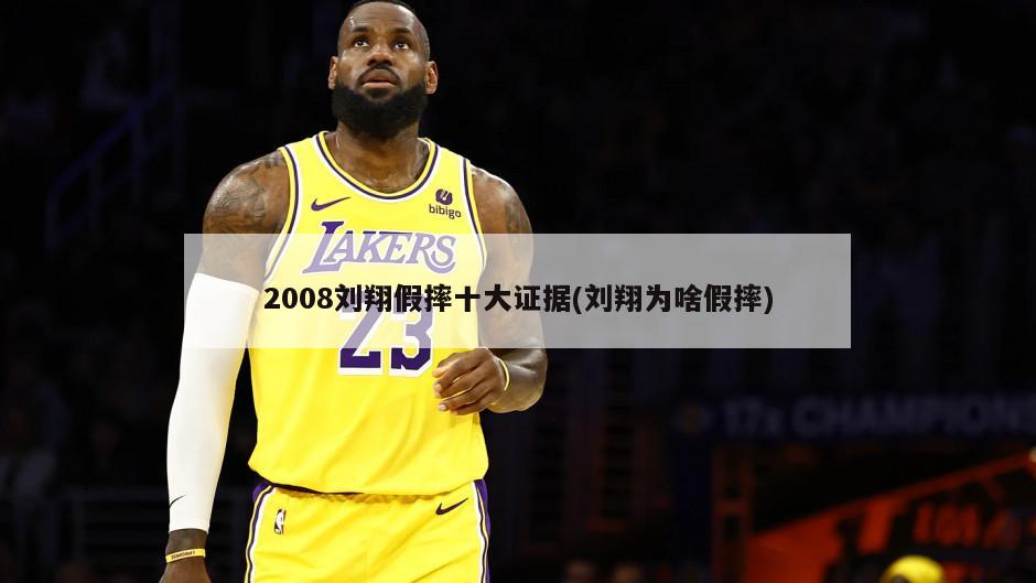 2008刘翔假摔十大证据(刘翔为啥假摔)