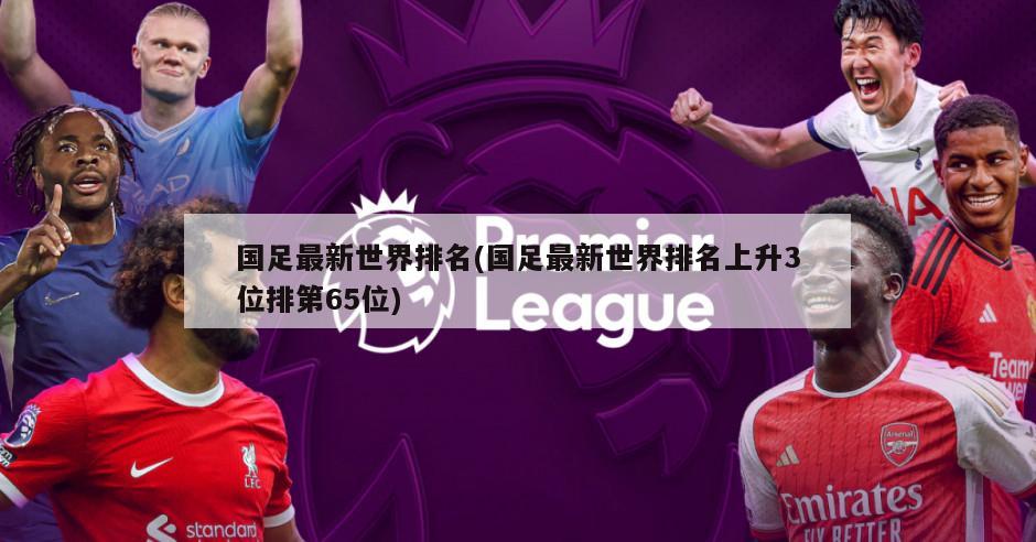 国足最新世界排名(国足最新世界排名上升3位排第65位)