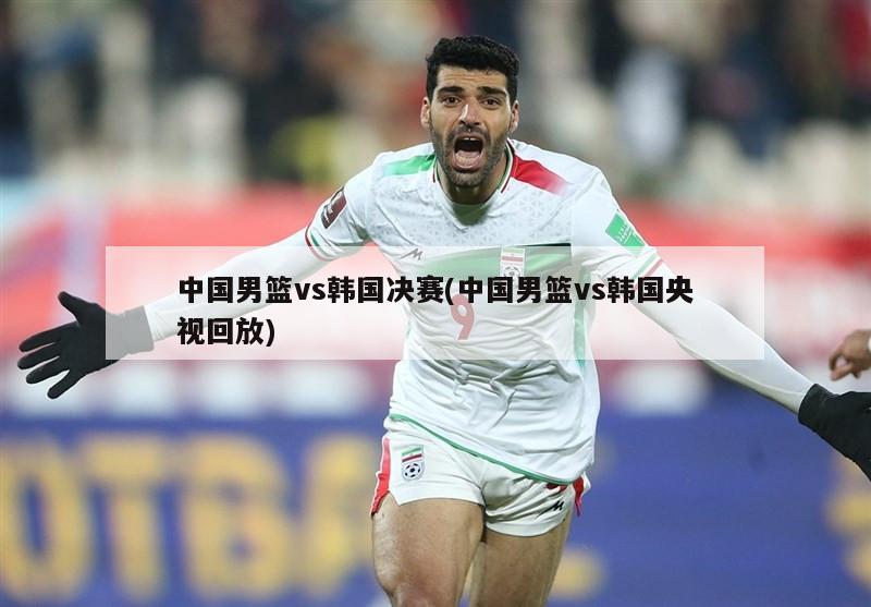 中国男篮vs韩国决赛(中国男篮vs韩国央视回放)
