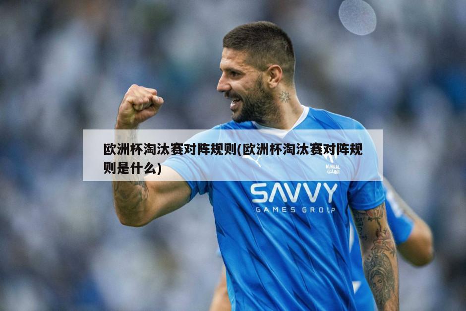 欧洲杯淘汰赛对阵规则(欧洲杯淘汰赛对阵规则是什么)