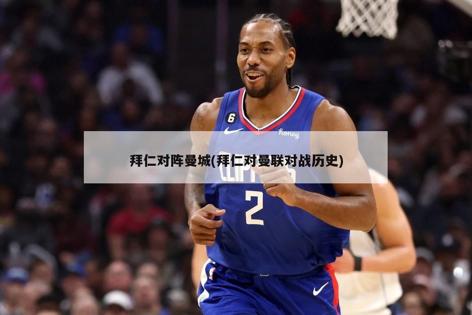 拜仁对阵曼城(拜仁对曼联对战历史)