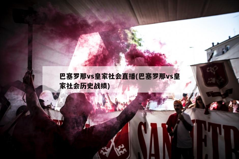 巴塞罗那vs皇家社会直播(巴塞罗那vs皇家社会历史战绩)