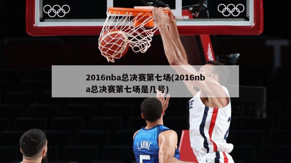 2016nba总决赛第七场(2016nba总决赛第七场是几号)