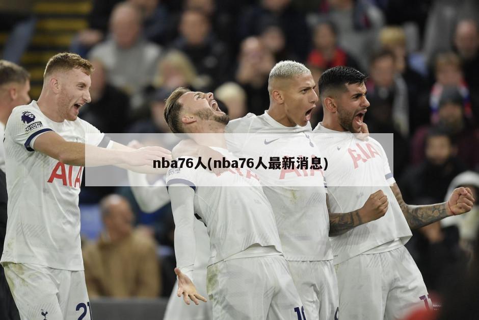 nba76人(nba76人最新消息)