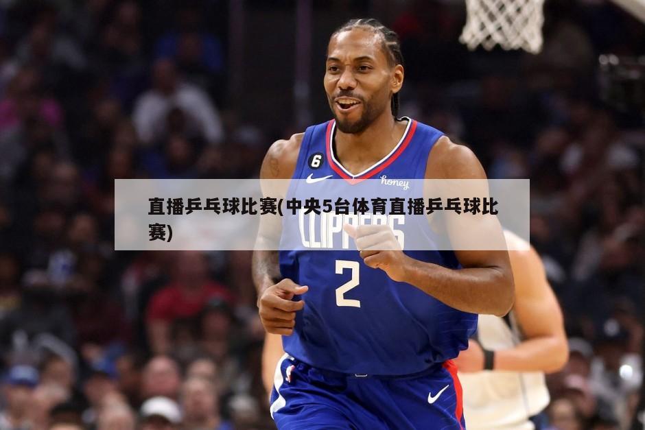 直播乒乓球比赛(中央5台体育直播乒乓球比赛)