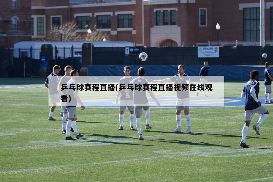 乒乓球赛程直播(乒乓球赛程直播视频在线观看)