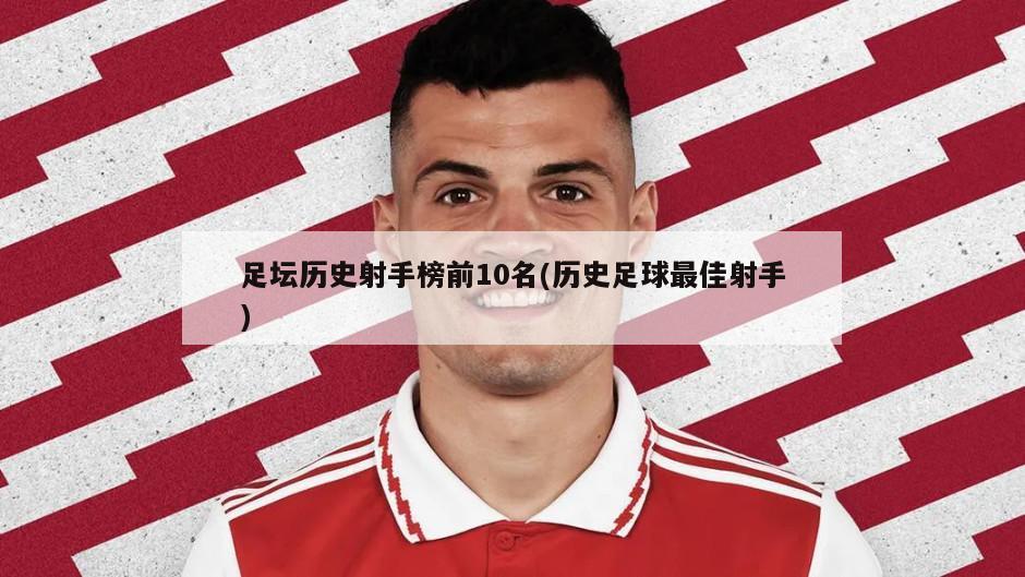 足坛历史射手榜前10名(历史足球最佳射手)
