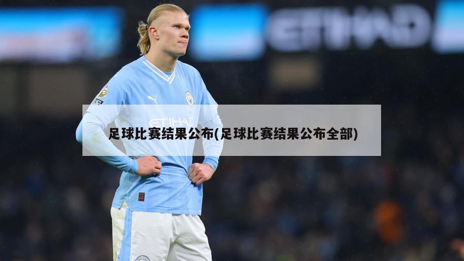 足球比赛结果公布(足球比赛结果公布全部)