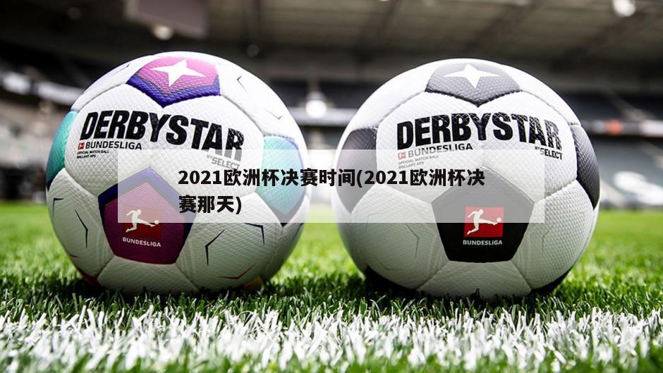 2021欧洲杯决赛时间(2021欧洲杯决赛那天)