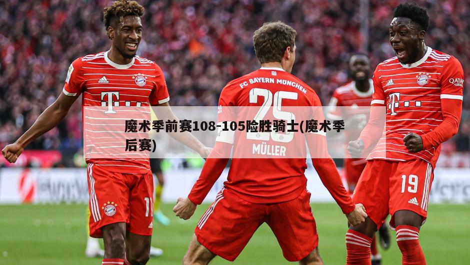 魔术季前赛108-105险胜骑士(魔术季后赛)