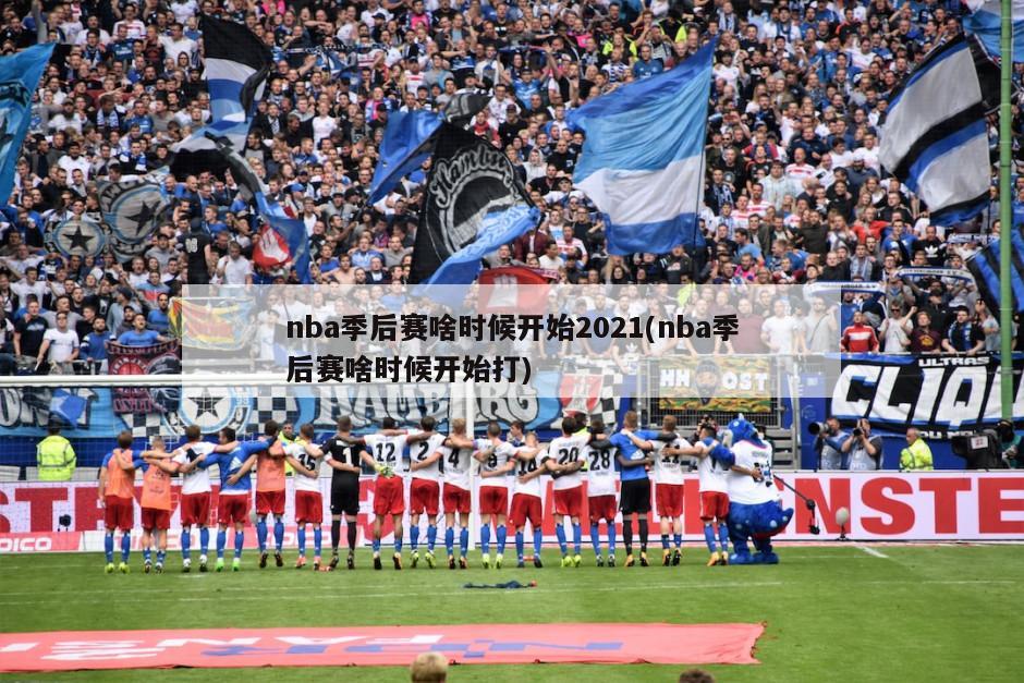 nba季后赛啥时候开始2021(nba季后赛啥时候开始打)
