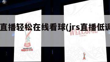 jrs直播轻松在线看球(jrs直播低调看球)