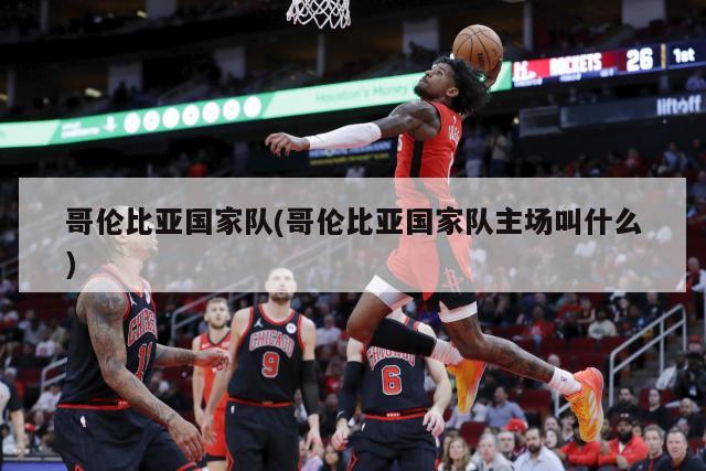 哥伦比亚国家队(哥伦比亚国家队主场叫什么)