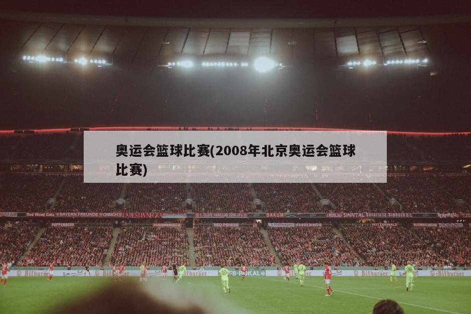 奥运会篮球比赛(2008年北京奥运会篮球比赛)