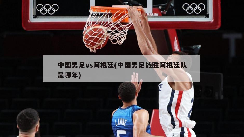 中国男足vs阿根廷(中国男足战胜阿根廷队是哪年)