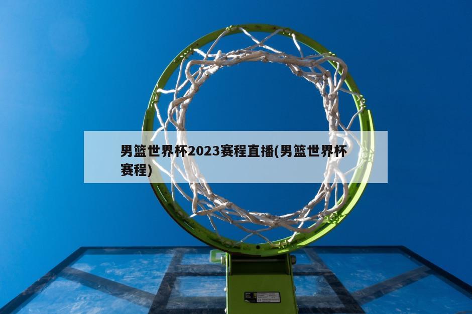 男篮世界杯2023赛程直播(男篮世界杯 赛程)