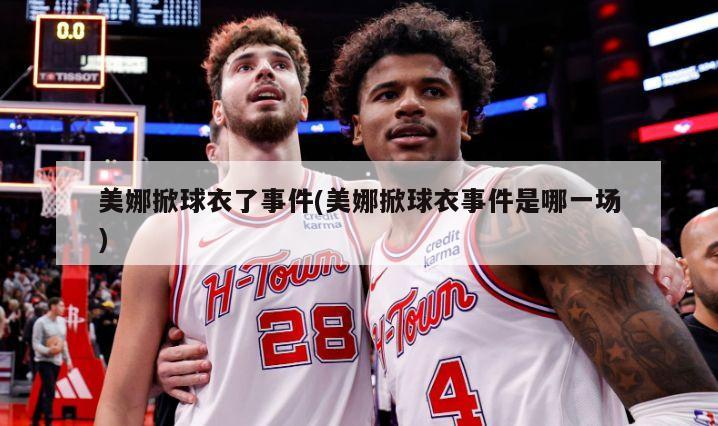 美娜掀球衣了事件(美娜掀球衣事件是哪一场)