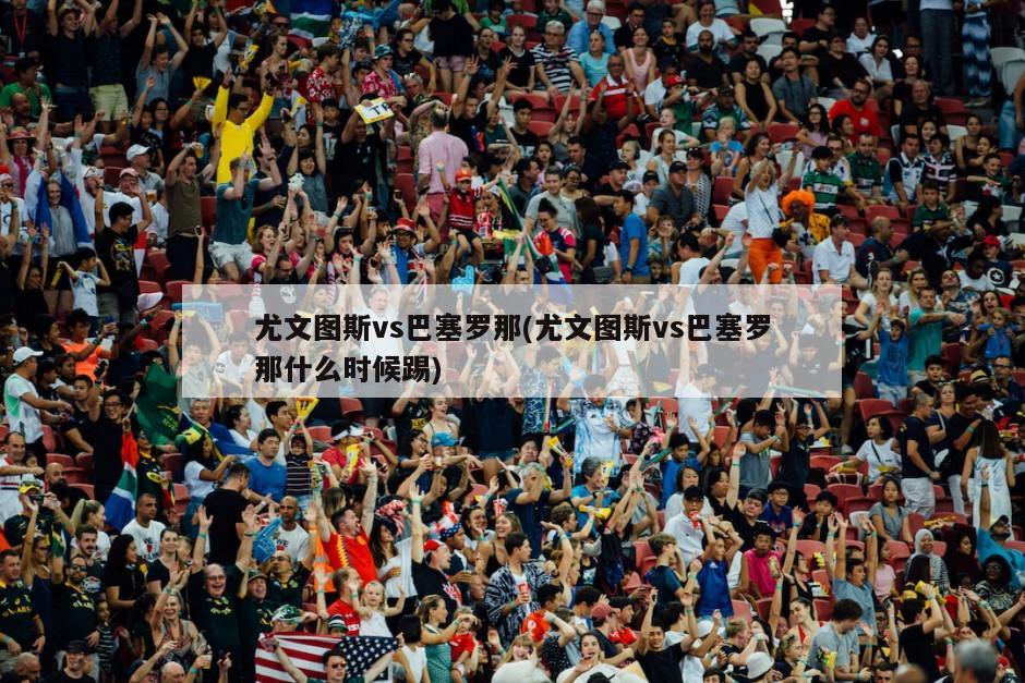 尤文图斯vs巴塞罗那(尤文图斯vs巴塞罗那什么时候踢)