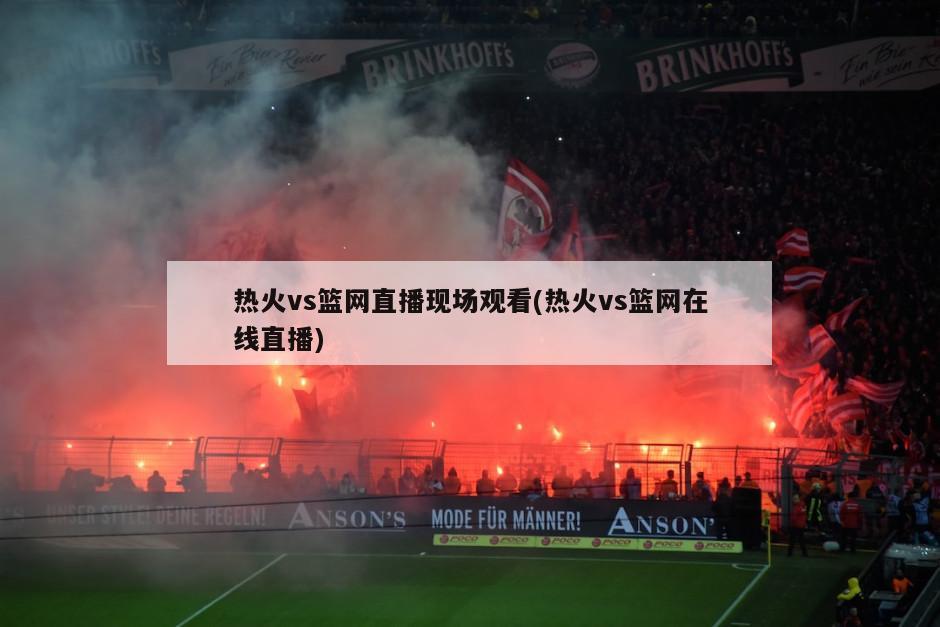 热火vs篮网直播现场观看(热火vs篮网在线直播)