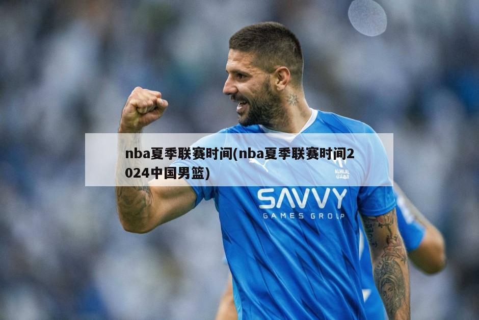 nba夏季联赛时间(nba夏季联赛时间2024中国男篮)