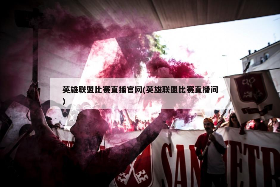 英雄联盟比赛直播官网(英雄联盟比赛直播间)