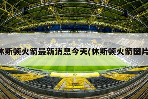 休斯顿火箭最新消息今天(休斯顿火箭图片)