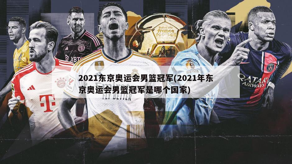 2021东京奥运会男篮冠军(2021年东京奥运会男篮冠军是哪个国家)