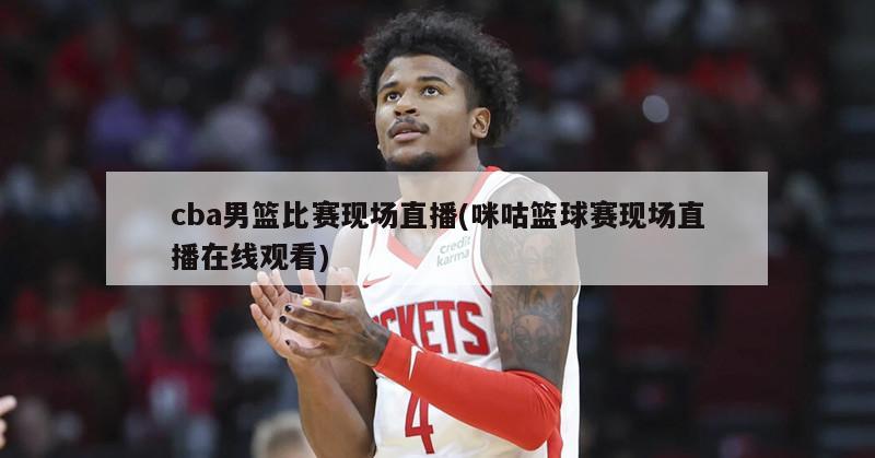 cba男篮比赛现场直播(咪咕篮球赛现场直播在线观看)
