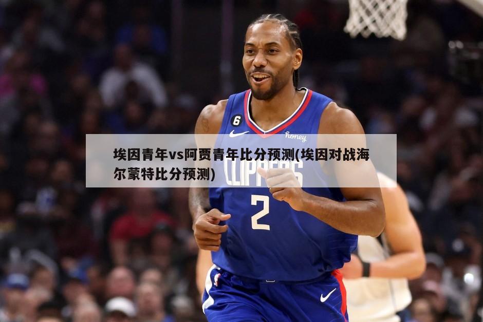 埃因青年vs阿贾青年比分预测(埃因对战海尔蒙特比分预测)