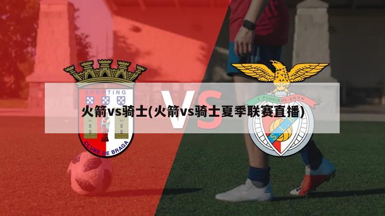火箭vs骑士(火箭vs骑士夏季联赛直播)
