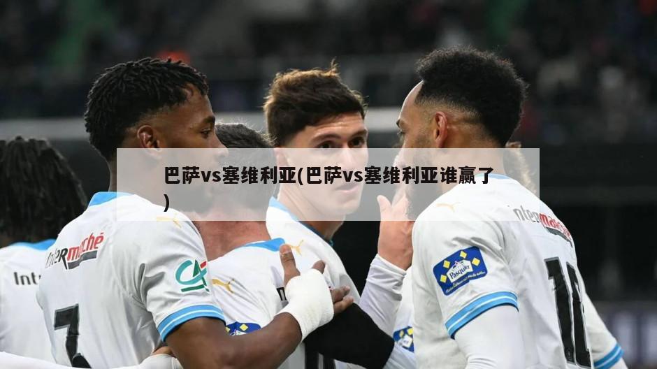 巴萨vs塞维利亚(巴萨vs塞维利亚谁赢了)