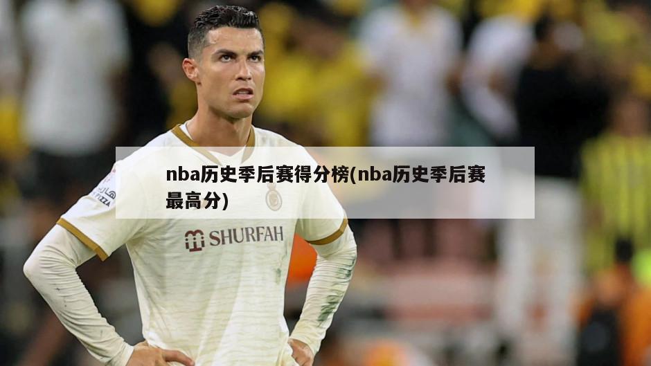 nba历史季后赛得分榜(nba历史季后赛最高分)